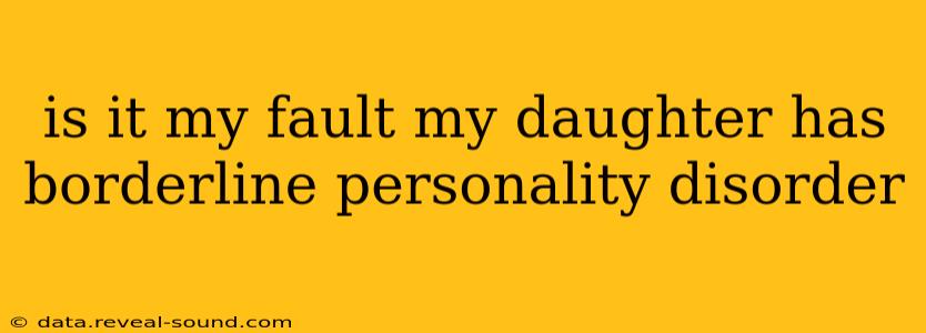 is it my fault my daughter has borderline personality disorder