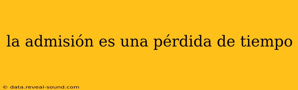 la admisión es una pérdida de tiempo