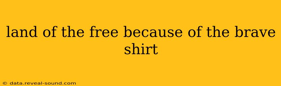 land of the free because of the brave shirt