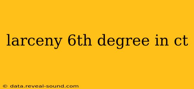 larceny 6th degree in ct