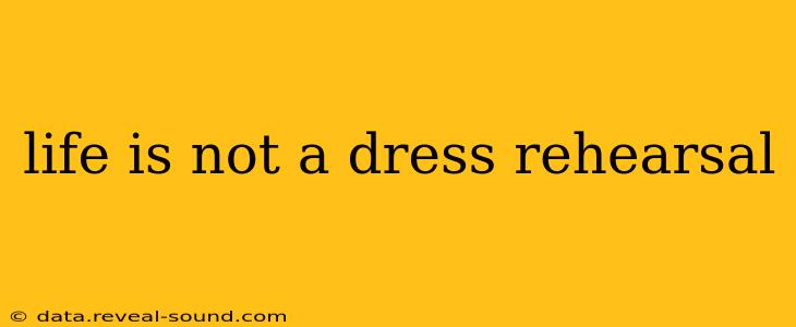 life is not a dress rehearsal