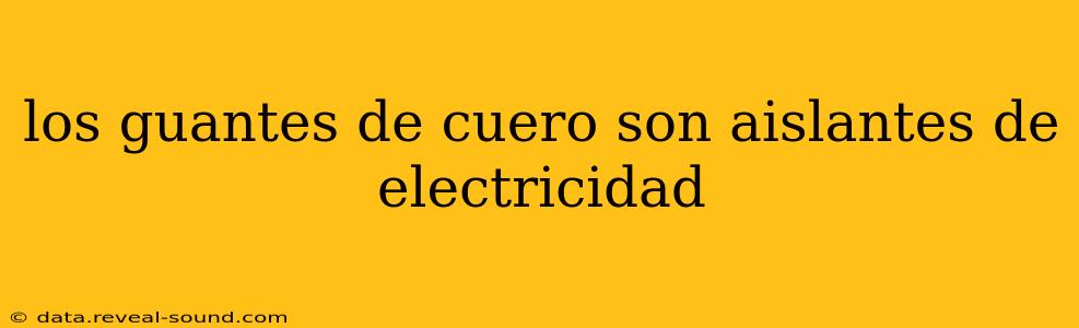 los guantes de cuero son aislantes de electricidad