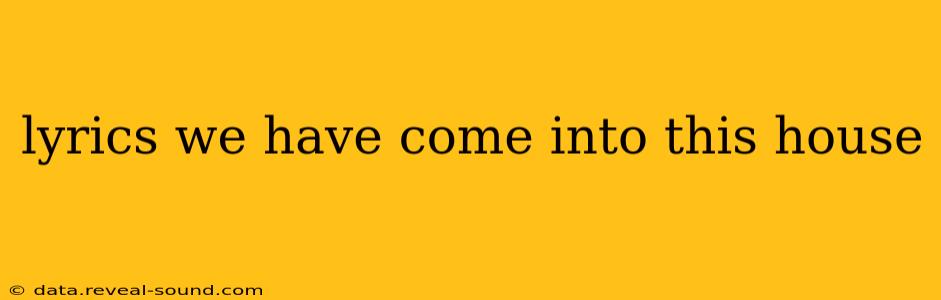 lyrics we have come into this house