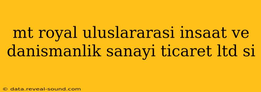 mt royal uluslararasi i̇nsaat ve danismanlik sanayi̇ ti̇caret ltd si̇ mt royal uluslararasi i̇nsaat ve danismanlik sanayi̇ ti̇caret ltd si̇