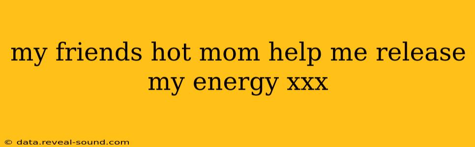 my friends hot mom help me release my energy xxx my friends hot mom help me release my energy xxx