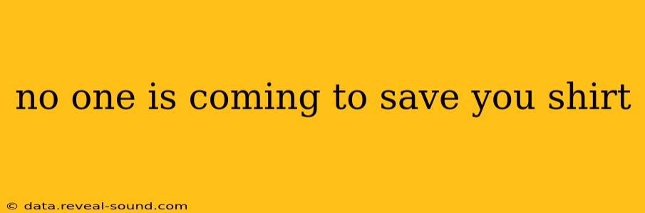 no one is coming to save you shirt