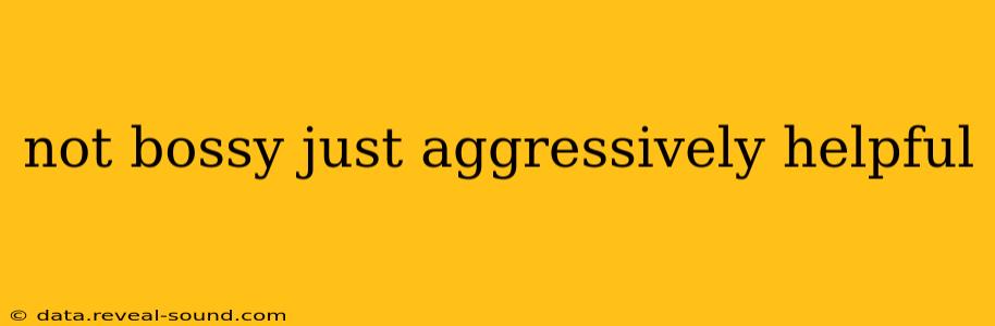 not bossy just aggressively helpful