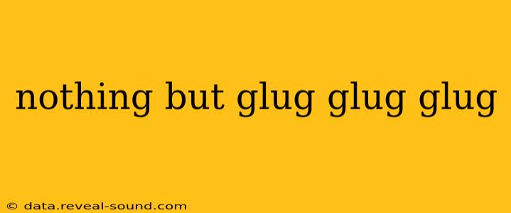 nothing but glug glug glug