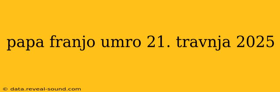 papa franjo umro 21. travnja 2025 papa franjo umro 21. travnja 2025