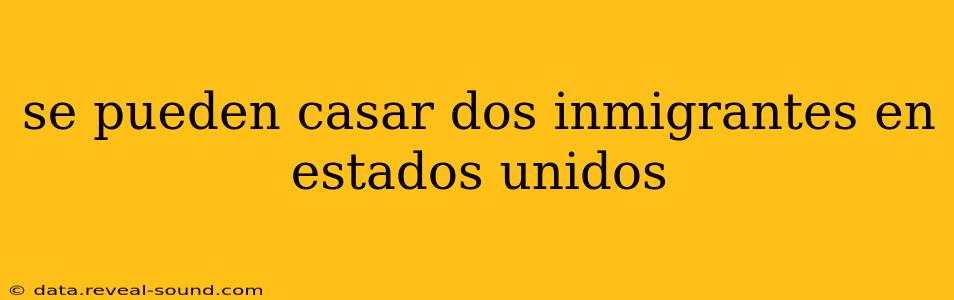 se pueden casar dos inmigrantes en estados unidos
