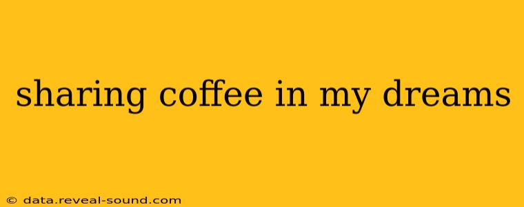 sharing coffee in my dreams