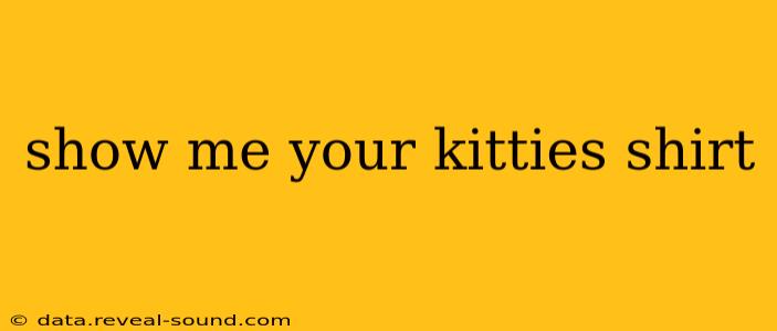 show me your kitties shirt