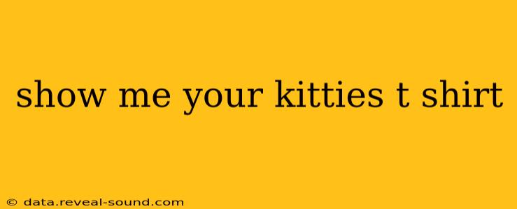show me your kitties t shirt