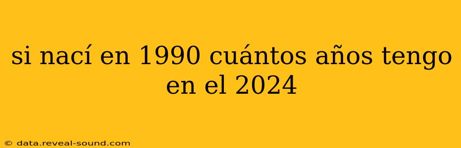 si nací en 1990 cuántos años tengo en el 2024