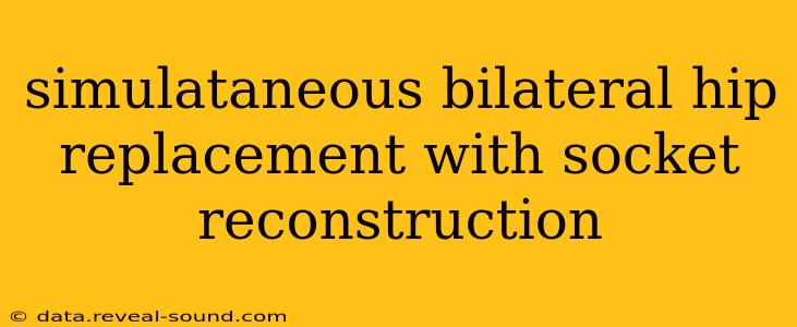 simulataneous bilateral hip replacement with socket reconstruction