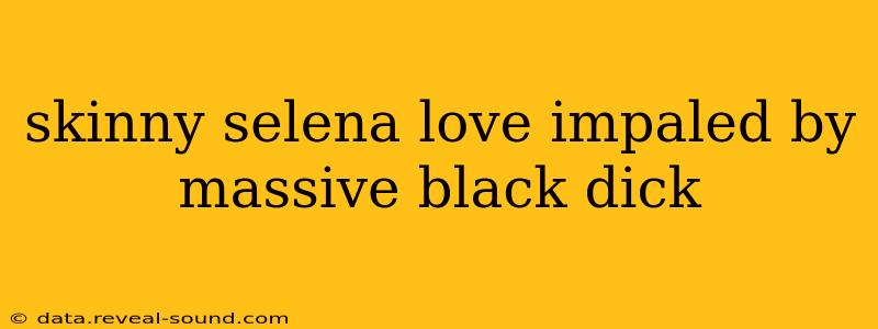 skinny selena love impaled by massive black dick skinny selena love impaled by massive black dick