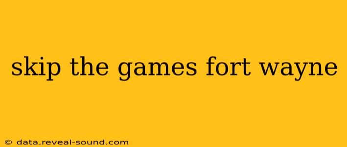 skip the games fort wayne