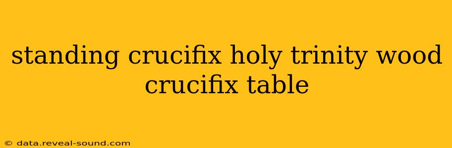 standing crucifix holy trinity wood crucifix table