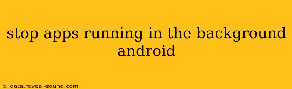 stop apps running in the background android