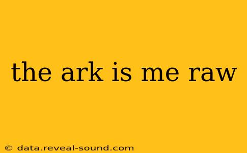 the ark is me raw