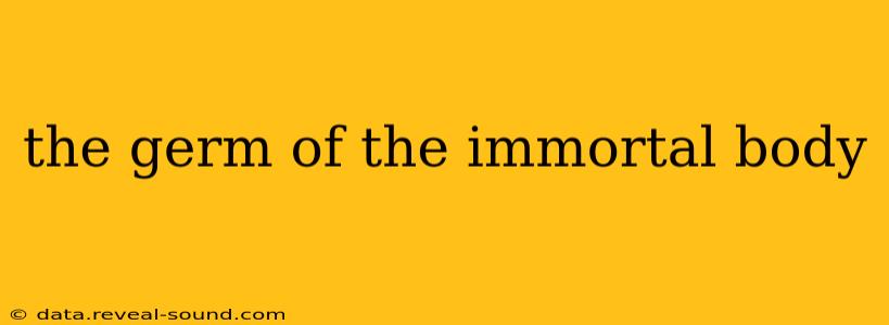 the germ of the immortal body