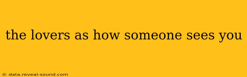 the lovers as how someone sees you