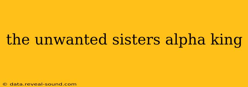 the unwanted sisters alpha king