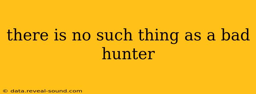 there is no such thing as a bad hunter