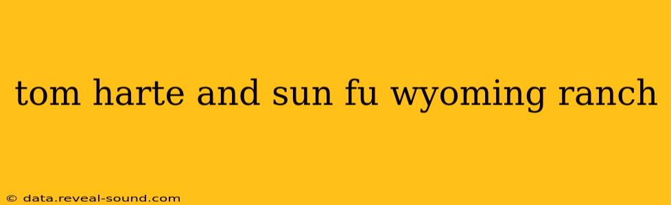 tom harte and sun fu wyoming ranch