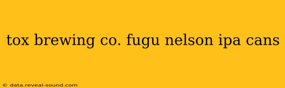 tox brewing co. fugu nelson ipa cans