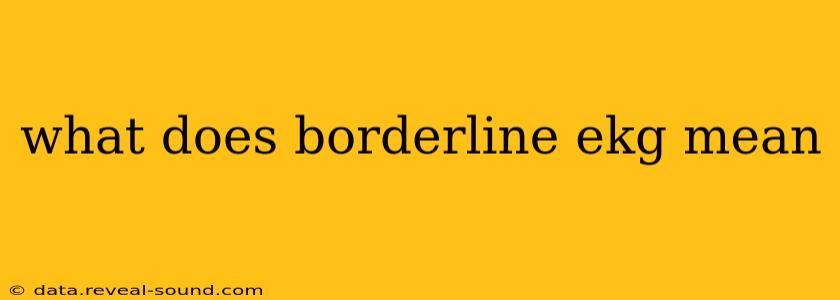 what does borderline ekg mean