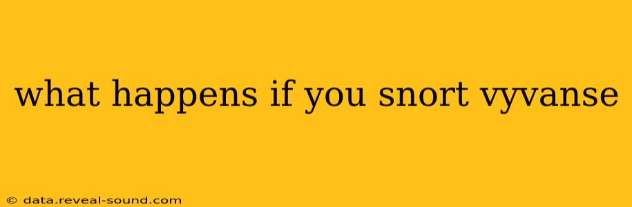 what happens if you snort vyvanse