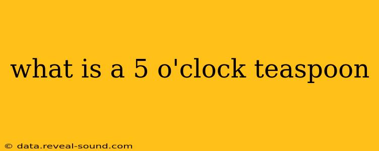 what is a 5 o'clock teaspoon