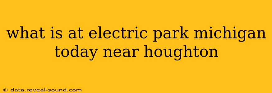 what is at electric park michigan today near houghton