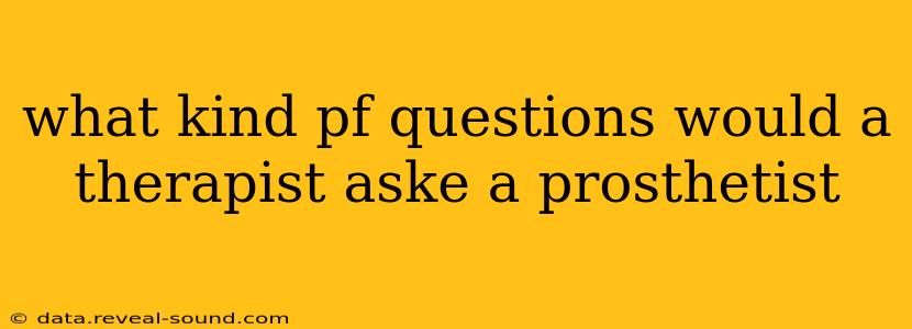 what kind pf questions would a therapist aske a prosthetist