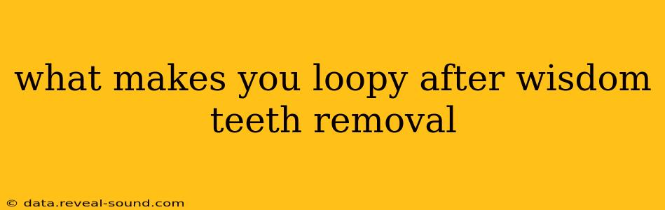 what makes you loopy after wisdom teeth removal
