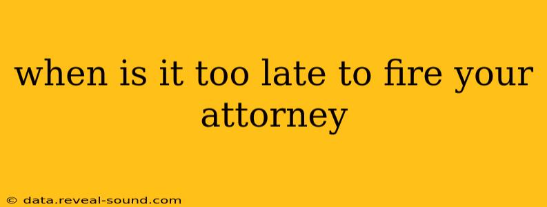 when is it too late to fire your attorney