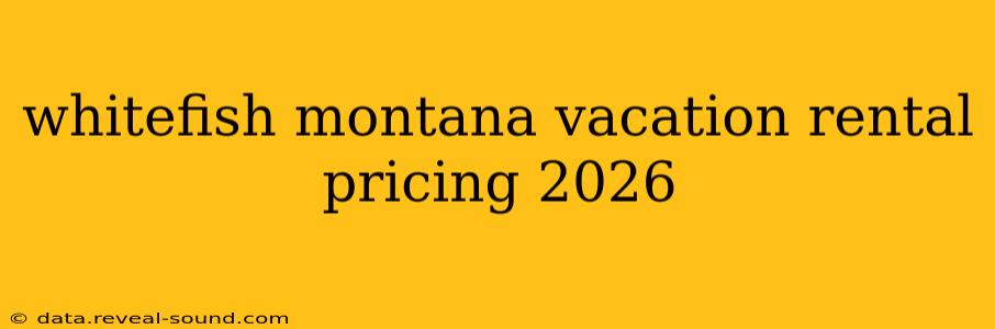 whitefish montana vacation rental pricing 2026