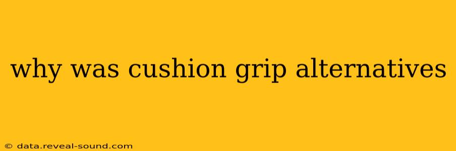 why was cushion grip alternatives