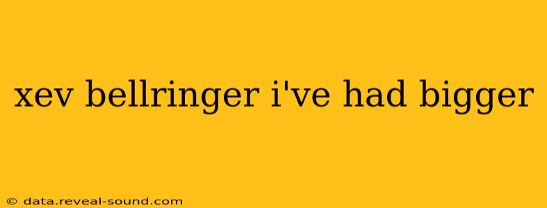 xev bellringer i've had bigger xev bellringer i've had bigger